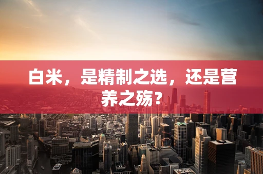 白米，是精制之选，还是营养之殇？