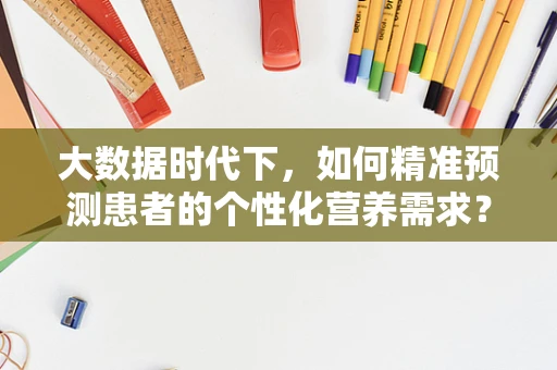 大数据时代下，如何精准预测患者的个性化营养需求？