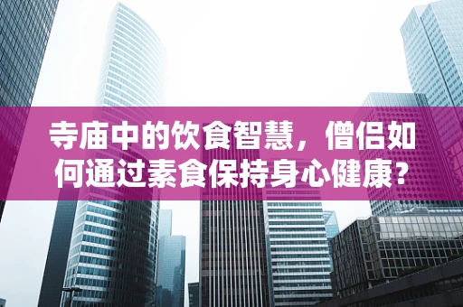 寺庙中的饮食智慧，僧侣如何通过素食保持身心健康？