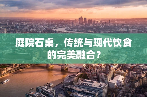 庭院石桌，传统与现代饮食的完美融合？