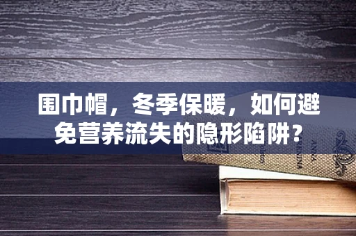 围巾帽，冬季保暖，如何避免营养流失的隐形陷阱？