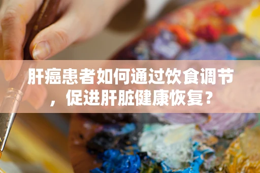 肝癌患者如何通过饮食调节，促进肝脏健康恢复？