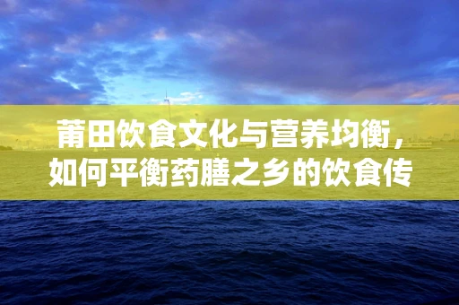 莆田饮食文化与营养均衡，如何平衡药膳之乡的饮食传统与现代营养需求？