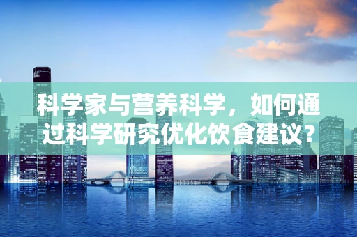 科学家与营养科学，如何通过科学研究优化饮食建议？