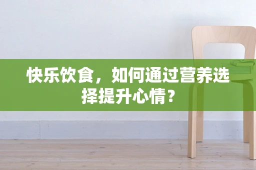 快乐饮食，如何通过营养选择提升心情？