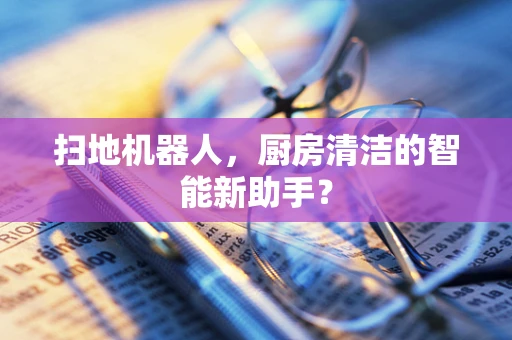 扫地机器人，厨房清洁的智能新助手？