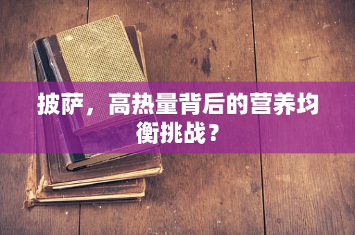 披萨，高热量背后的营养均衡挑战？