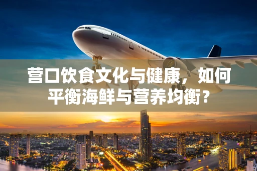 营口饮食文化与健康，如何平衡海鲜与营养均衡？