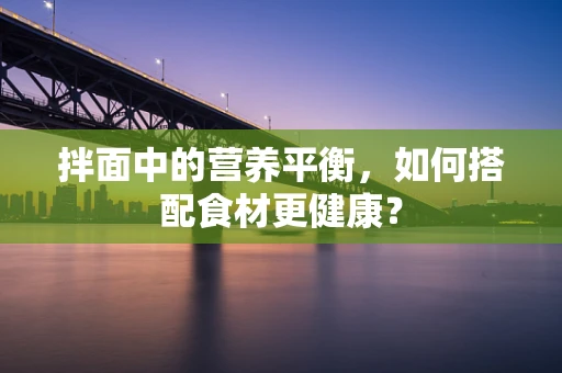 拌面中的营养平衡，如何搭配食材更健康？