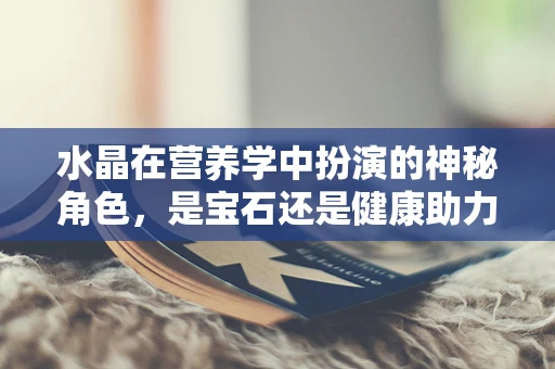 水晶在营养学中扮演的神秘角色，是宝石还是健康助力者？