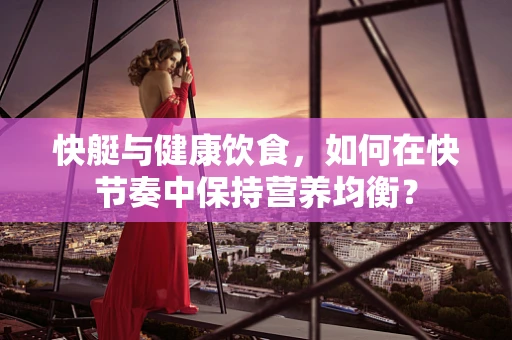 快艇与健康饮食，如何在快节奏中保持营养均衡？