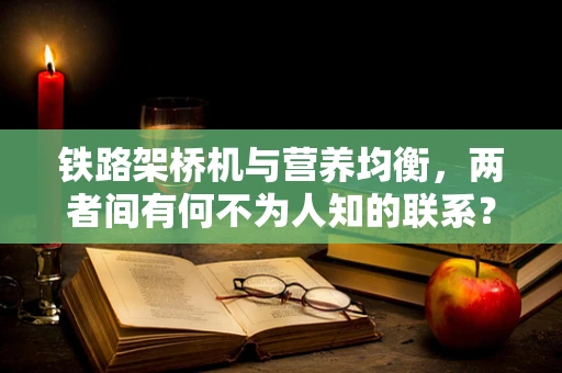 铁路架桥机与营养均衡，两者间有何不为人知的联系？