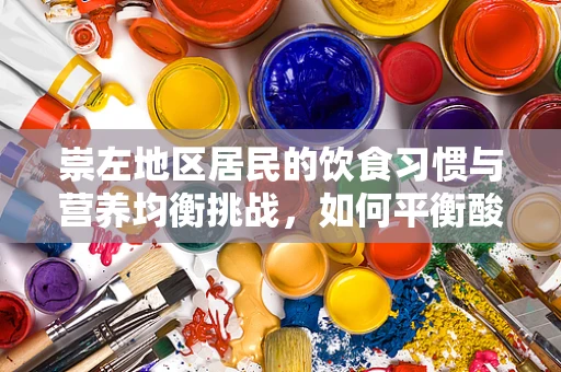 崇左地区居民的饮食习惯与营养均衡挑战，如何平衡酸与辣的饮食偏好？