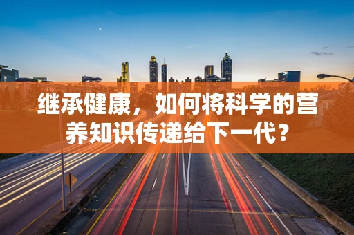 继承健康，如何将科学的营养知识传递给下一代？