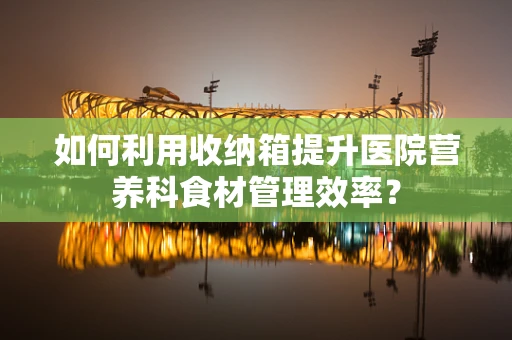 如何利用收纳箱提升医院营养科食材管理效率？