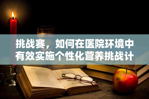 挑战赛，如何在医院环境中有效实施个性化营养挑战计划？