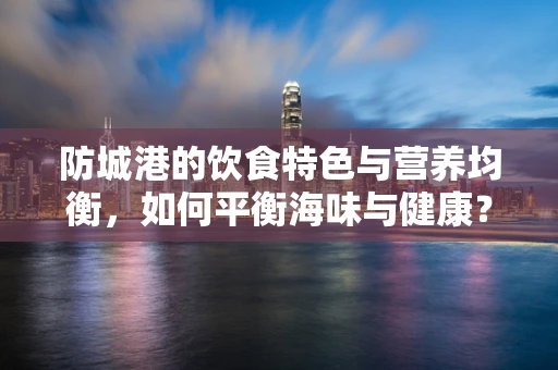 防城港的饮食特色与营养均衡，如何平衡海味与健康？