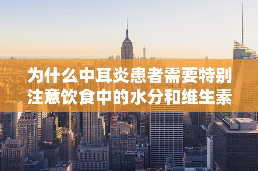 为什么中耳炎患者需要特别注意饮食中的水分和维生素C摄入？