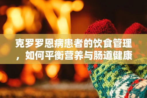克罗罗恩病患者的饮食管理，如何平衡营养与肠道健康？