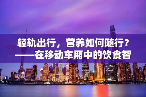 轻轨出行，营养如何随行？——在移动车厢中的饮食智慧