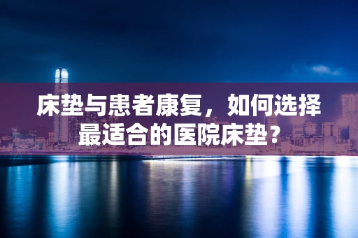 床垫与患者康复，如何选择最适合的医院床垫？