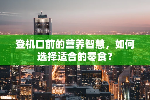登机口前的营养智慧，如何选择适合的零食？