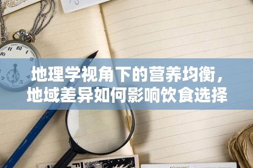 地理学视角下的营养均衡，地域差异如何影响饮食选择？