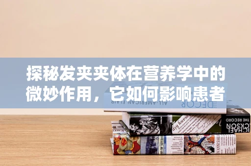探秘发夹夹体在营养学中的微妙作用，它如何影响患者的饮食管理？