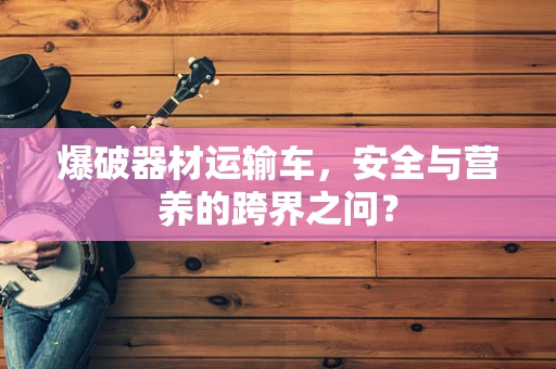 爆破器材运输车，安全与营养的跨界之问？