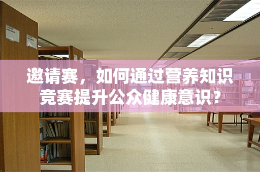 邀请赛，如何通过营养知识竞赛提升公众健康意识？