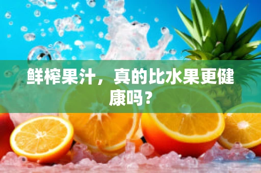 鲜榨果汁，真的比水果更健康吗？