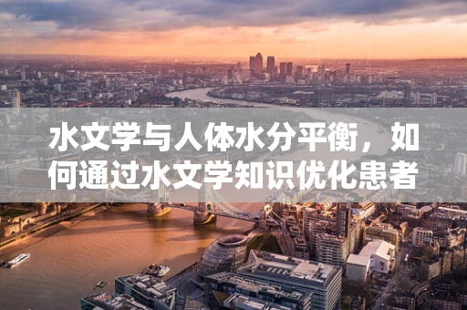 水文学与人体水分平衡，如何通过水文学知识优化患者水分管理？