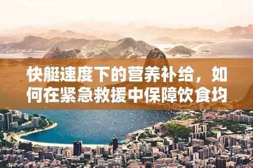 快艇速度下的营养补给，如何在紧急救援中保障饮食均衡？