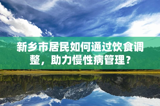 新乡市居民如何通过饮食调整，助力慢性病管理？
