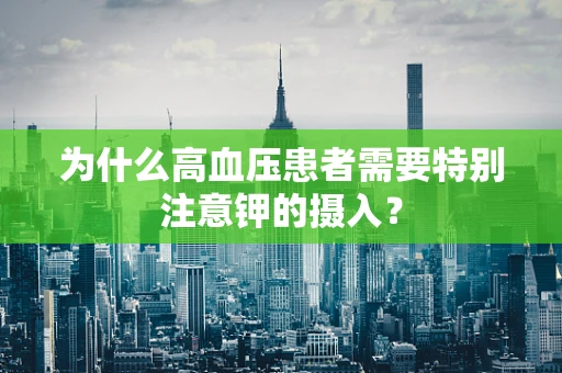为什么高血压患者需要特别注意钾的摄入？