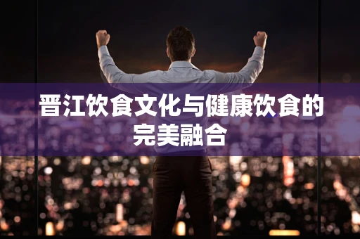 晋江饮食文化与健康饮食的完美融合