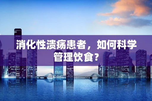 消化性溃疡患者，如何科学管理饮食？