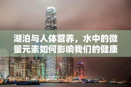 湖泊与人体营养，水中的微量元素如何影响我们的健康？