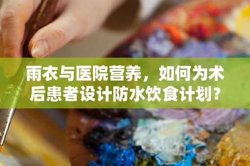 雨衣与医院营养，如何为术后患者设计防水饮食计划？