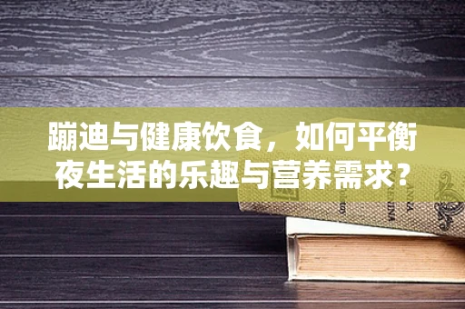 蹦迪与健康饮食，如何平衡夜生活的乐趣与营养需求？
