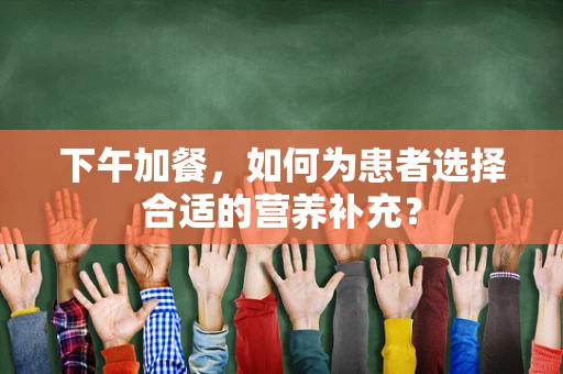下午加餐，如何为患者选择合适的营养补充？