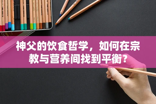 神父的饮食哲学，如何在宗教与营养间找到平衡？
