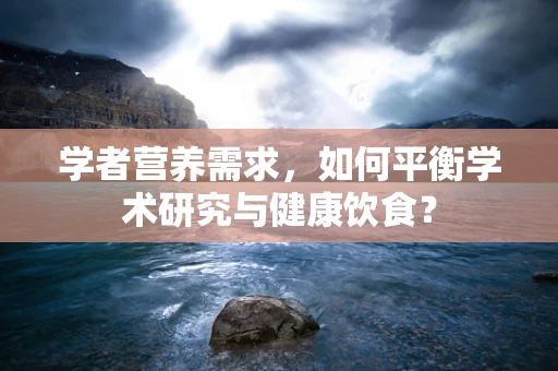 学者营养需求，如何平衡学术研究与健康饮食？