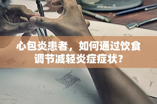 心包炎患者，如何通过饮食调节减轻炎症症状？