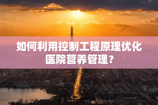 如何利用控制工程原理优化医院营养管理？