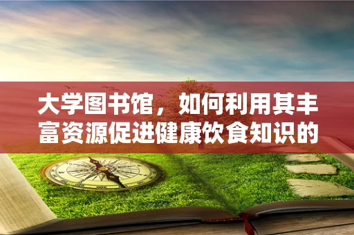 大学图书馆，如何利用其丰富资源促进健康饮食知识的学习？