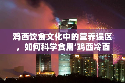鸡西饮食文化中的营养误区，如何科学食用‘鸡西冷面’？