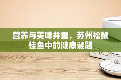 营养与美味并重，苏州松鼠桂鱼中的健康谜题