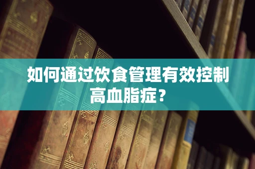 如何通过饮食管理有效控制高血脂症？