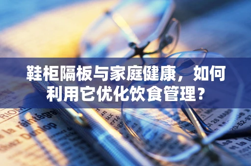 鞋柜隔板与家庭健康，如何利用它优化饮食管理？